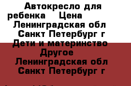 Автокресло для ребенка  › Цена ­ 10 000 - Ленинградская обл., Санкт-Петербург г. Дети и материнство » Другое   . Ленинградская обл.,Санкт-Петербург г.